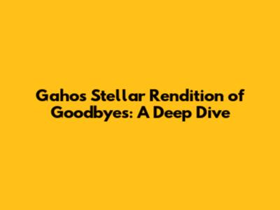 Gaho's Stellar Rendition of 'Goodbyes': A Deep Dive