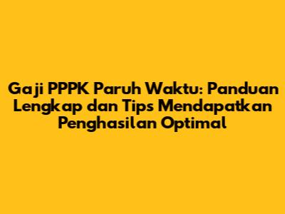 Gaji PPPK Paruh Waktu: Panduan Lengkap dan Tips Mendapatkan Penghasilan Optimal