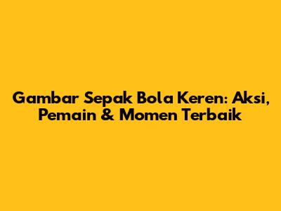 Gambar Sepak Bola Keren: Aksi, Pemain & Momen Terbaik