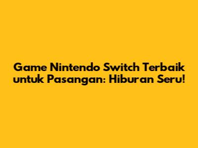 Game Nintendo Switch Terbaik untuk Pasangan: Hiburan Seru!