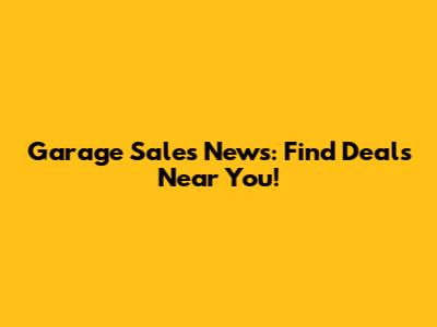 Garage Sales News: Find Deals Near You!