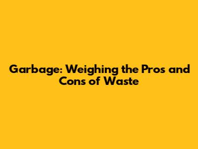 Garbage: Weighing the Pros and Cons of Waste