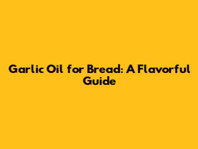 Garlic Oil for Bread: A Flavorful Guide