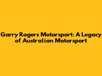 Garry Rogers Motorsport: A Legacy of Australian Motorsport