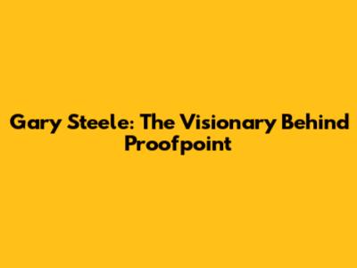 Gary Steele: The Visionary Behind Proofpoint