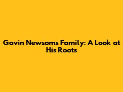Gavin Newsom's Family: A Look at His Roots