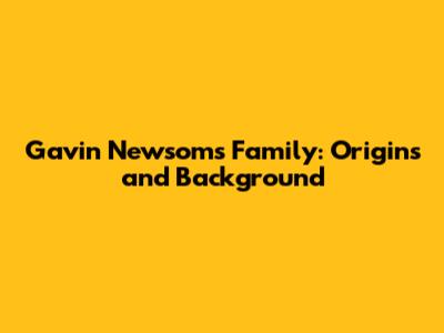 Gavin Newsom's Family: Origins and Background