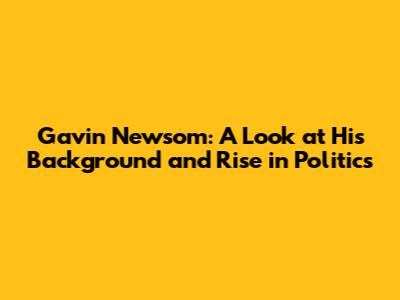 Gavin Newsom: A Look at His Background and Rise in Politics