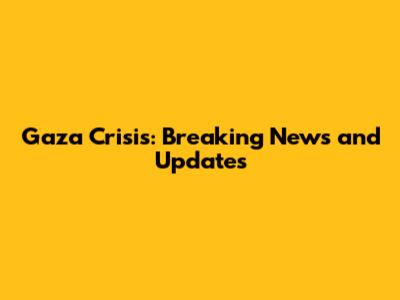 Gaza Crisis: Breaking News and Updates