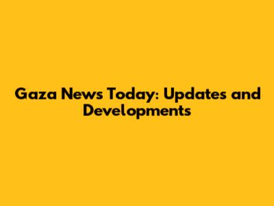 Gaza News Today: Updates and Developments