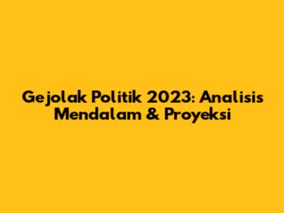 Gejolak Politik 2023: Analisis Mendalam & Proyeksi