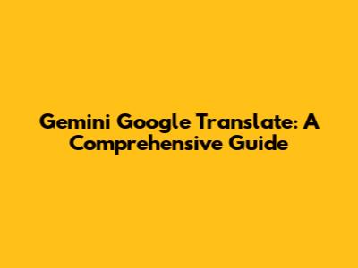 Gemini Google Translate: A Comprehensive Guide