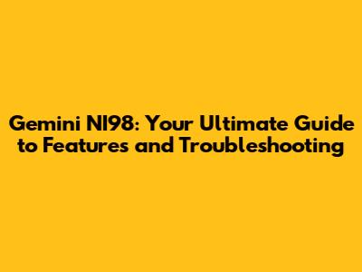 Gemini NI98: Your Ultimate Guide to Features and Troubleshooting