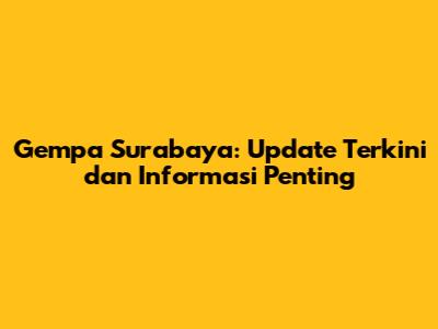 Gempa Surabaya: Update Terkini dan Informasi Penting