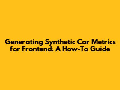 Generating Synthetic Car Metrics for Frontend: A How-To Guide