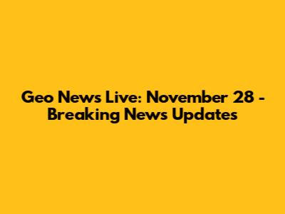 Geo News Live: November 28 - Breaking News Updates
