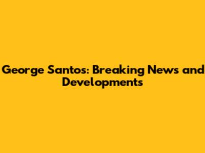 George Santos: Breaking News and Developments
