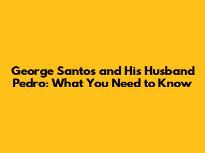 George Santos and His Husband Pedro: What You Need to Know