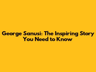 George Sanusi: The Inspiring Story You Need to Know