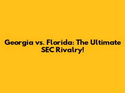 Georgia vs. Florida: The Ultimate SEC Rivalry!