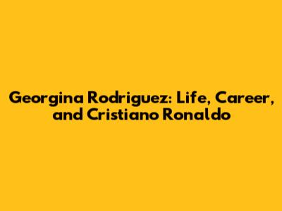 Georgina Rodriguez: Life, Career, and Cristiano Ronaldo