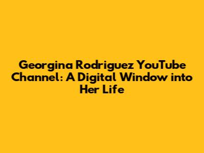 Georgina Rodriguez YouTube Channel: A Digital Window into Her Life