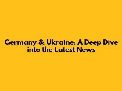 Germany & Ukraine: A Deep Dive into the Latest News