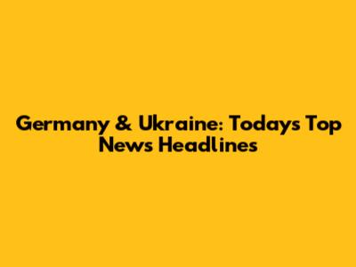 Germany & Ukraine: Today's Top News Headlines