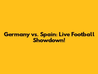 Germany vs. Spain: Live Football Showdown!