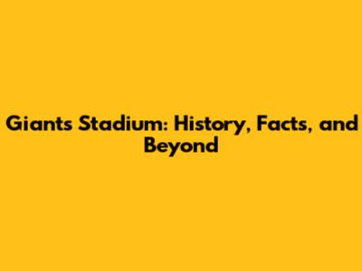 Giants Stadium: History, Facts, and Beyond