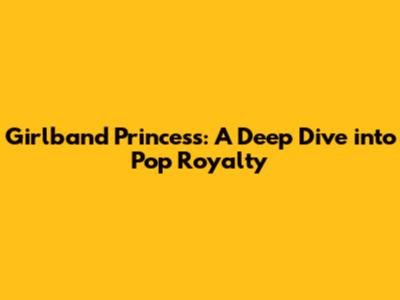 Girlband Princess: A Deep Dive into Pop Royalty