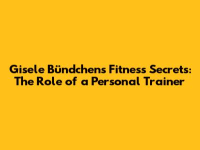 Gisele Bündchen's Fitness Secrets: The Role of a Personal Trainer
