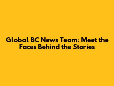 Global BC News Team: Meet the Faces Behind the Stories