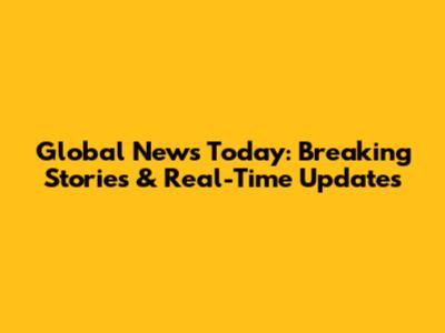 Global News Today: Breaking Stories & Real-Time Updates