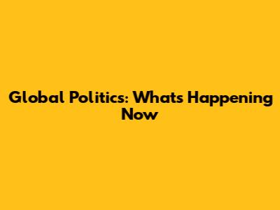 Global Politics: What's Happening Now