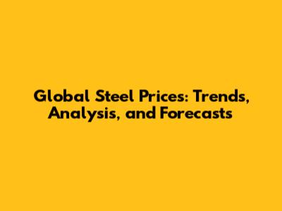 Global Steel Prices: Trends, Analysis, and Forecasts