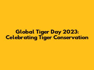 Global Tiger Day 2023: Celebrating Tiger Conservation