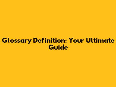 Glossary Definition: Your Ultimate Guide