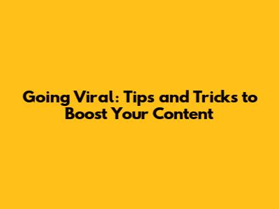 Going Viral: Tips and Tricks to Boost Your Content