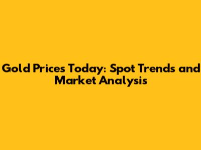 Gold Prices Today: Spot Trends and Market Analysis