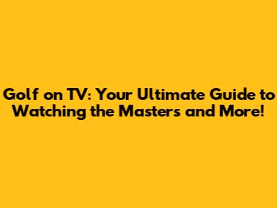 Golf on TV: Your Ultimate Guide to Watching the Masters and More!