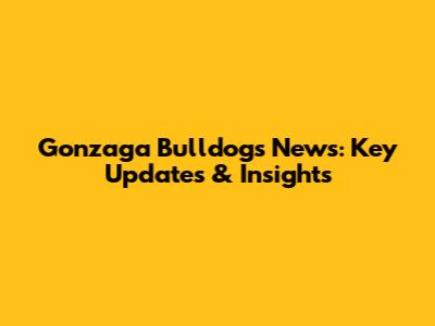 Gonzaga Bulldogs News: Key Updates & Insights