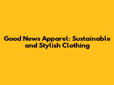 Good News Apparel: Sustainable and Stylish Clothing