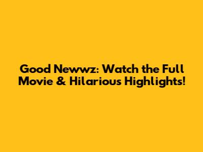 Good Newwz: Watch the Full Movie & Hilarious Highlights!