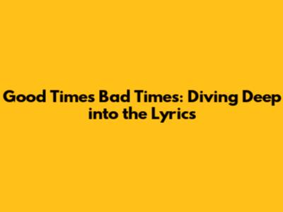 Good Times Bad Times: Diving Deep into the Lyrics