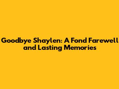 Goodbye Shaylen: A Fond Farewell and Lasting Memories