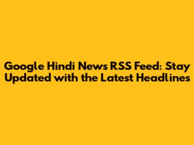 Google Hindi News RSS Feed: Stay Updated with the Latest Headlines