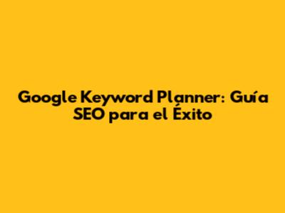 Google Keyword Planner: Guía SEO para el Éxito