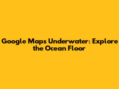 Google Maps Underwater: Explore the Ocean Floor