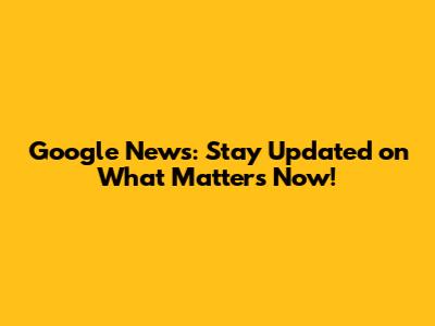 Google News: Stay Updated on What Matters Now!